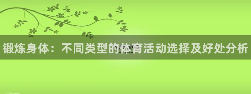 MK体育官网下载招商:锻炼身体:不同类型的体育活动选择及好处