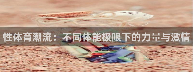 MK体育官网下载是干嘛的公司:性体育潮流:不同体能极限下的力